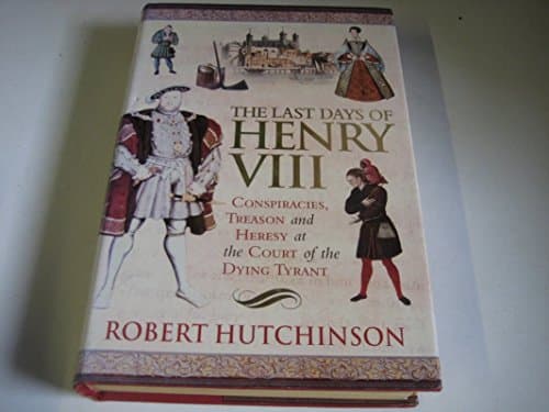 Book cover for The Last Days of Henry VIII: Conspiracies, Treason and Heresy at the Court of the Dying Tyrant by Hutchinson, Robert