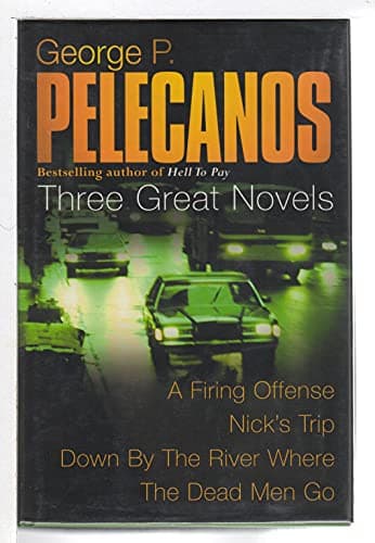 Book cover for Three Great Novels: A Firing Offence / Nick's Trip / Down by the River Where the Dead Men Go by Pelecanos,George P.