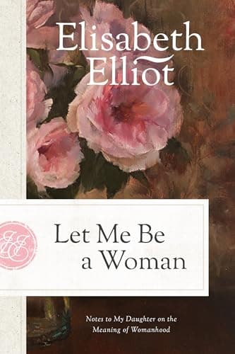 Book cover for Let Me Be a Woman: Notes to My Daughter on the Meaning of Womanhood by Elisabeth Elliot