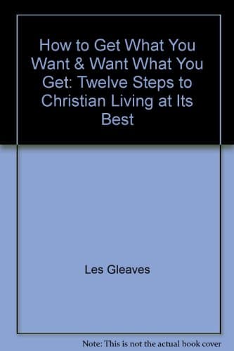 Book cover for How to Get What You Want & Want What You Get: Twelve Steps to Christian Living at Its Best by Gleaves, Les