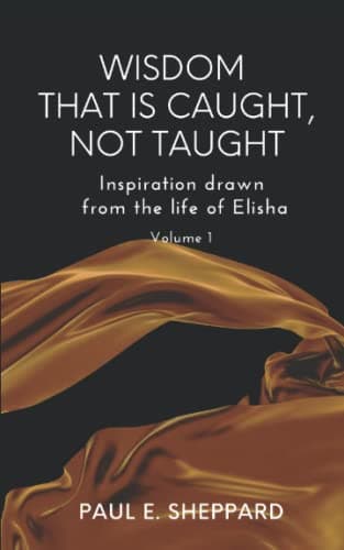 Book cover for Wisdom That is Caught, Not Taught: Inspiration drawn from the life of Elisha Volume 1 by Sheppard, Paul  E.
